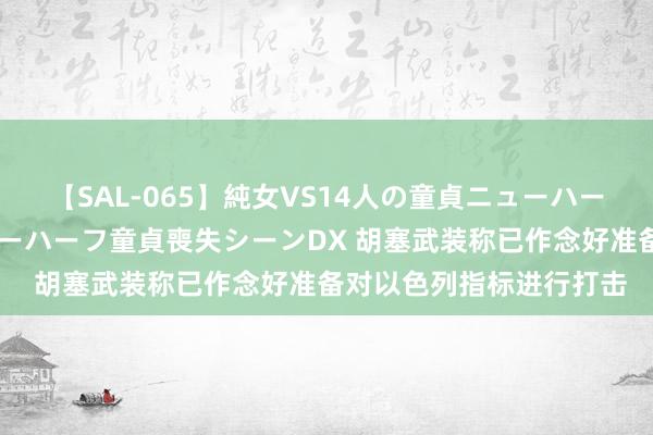 【SAL-065】純女VS14人の童貞ニューハーフ 二度と見れないニューハーフ童貞喪失シーンDX 胡塞武装称已作念好准备对以色列指标进行打击