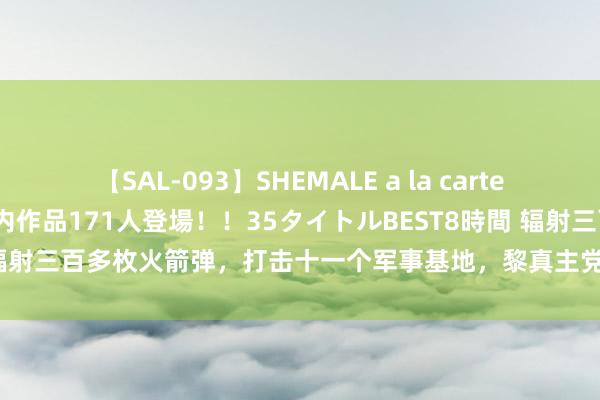 【SAL-093】SHEMALE a la carteの歴史 2008～2011 国内作品171人登場！！35タイトルBEST8時間 辐射三百多枚火箭弹，打击十一个军事基地，黎真主党宣称对以“大鸿沟错误”