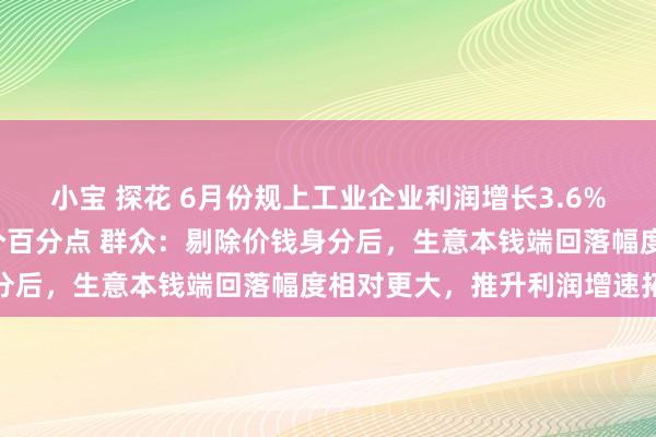 小宝 探花 6月份规上工业企业利润增长3.6%，增速较上月加速2.9个百分点 群众：剔除价钱身分后，生意本钱端回落幅度相对更大，推升利润增速拓荒