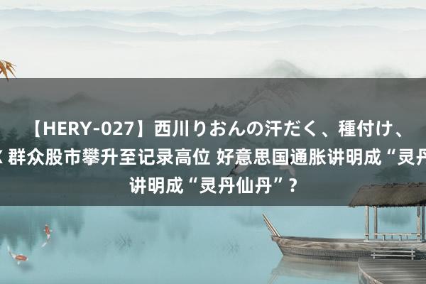 【HERY-027】西川りおんの汗だく、種付け、ガチSEX 群众股市攀升至记录高位 好意思国通胀讲明成“灵丹仙丹”？