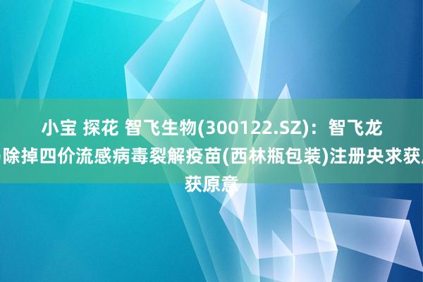 小宝 探花 智飞生物(300122.SZ)：智飞龙科马除掉四价流感病毒裂解疫苗(西林瓶包装)注册央求获原意