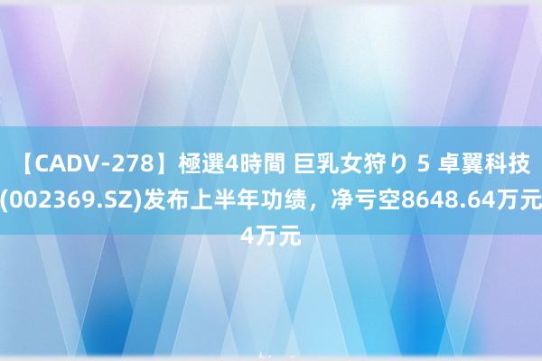 【CADV-278】極選4時間 巨乳女狩り 5 卓翼科技(002369.SZ)发布上半年功绩，净亏空8648.64万元