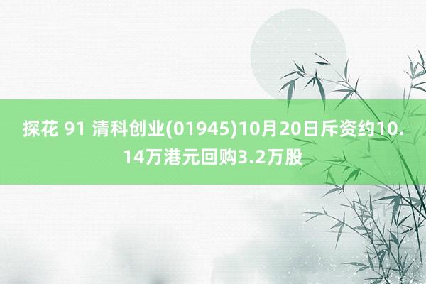 探花 91 清科创业(01945)10月20日斥资约10.14万港元回购3.2万股