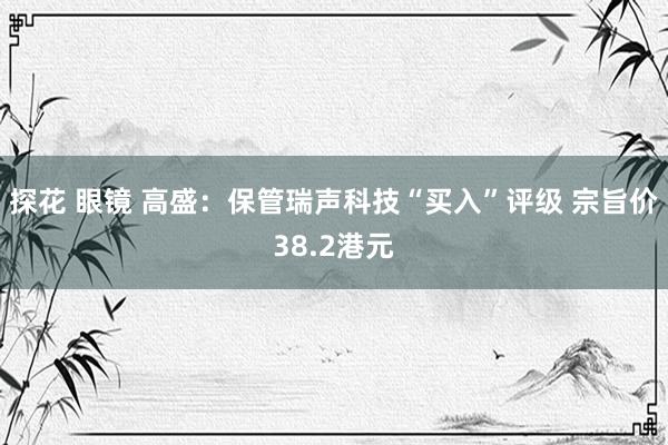 探花 眼镜 高盛：保管瑞声科技“买入”评级 宗旨价38.2港元