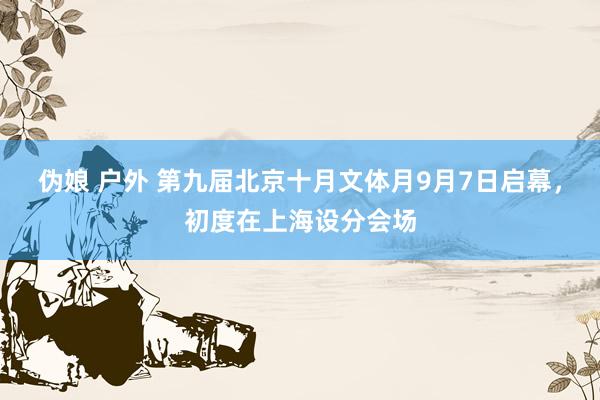 伪娘 户外 第九届北京十月文体月9月7日启幕，初度在上海设分会场